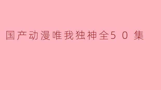 国产动漫唯我独神全50集