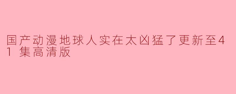 国产动漫地球人实在太凶猛了更新至41集高清版