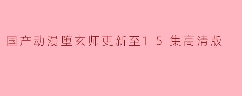 国产动漫堕玄师更新至15集高清版
