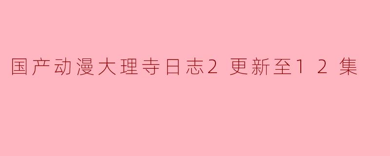 国产动漫《大理寺日志2》更新至12集,引发观众热议