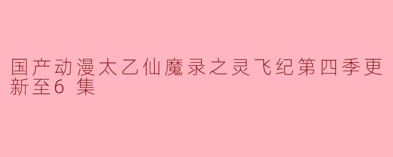 国产动漫《太乙仙魔录之灵飞纪》第四季目前更新到几集？ 
