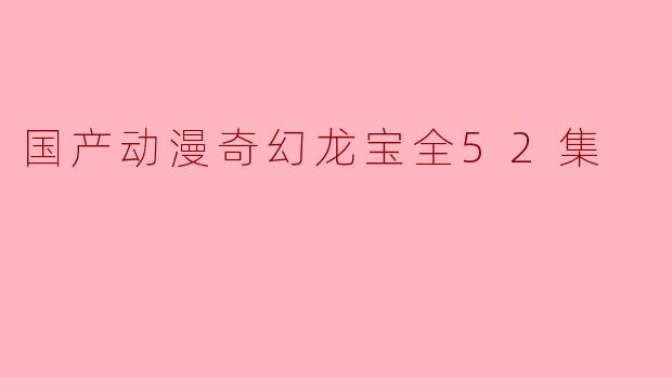 国产动漫奇幻龙宝全52集