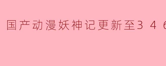 国产动漫《妖神记》更新至346集 高清版引发热议