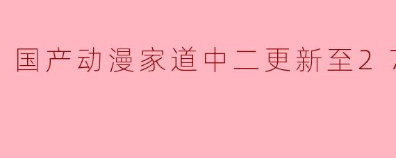 国产动漫家道中二更新至27集高清版