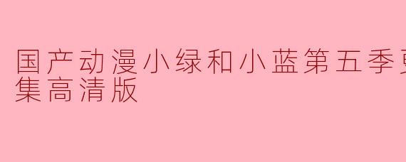 国产动漫《小绿和小蓝》第五季更新到第12集了吗?能提供高清版观看吗?