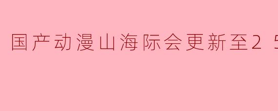 国产动漫山海际会更新至25集