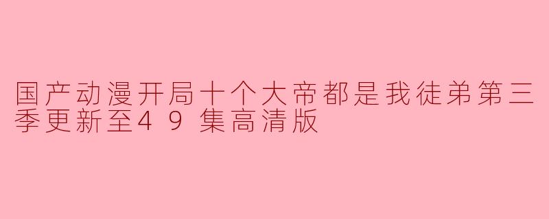 国产动漫开局十个大帝都是我徒弟第三季更新至49集高清版