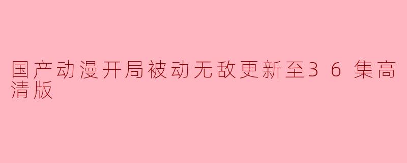 国产动漫《开局被动无敌》全新进展:最新更新至36集高清版,热度攀升