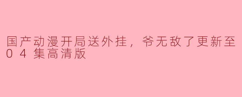 国产动漫《开局送外挂，爷无敌了》更新至04集后，有哪些值得关注的精彩情节？