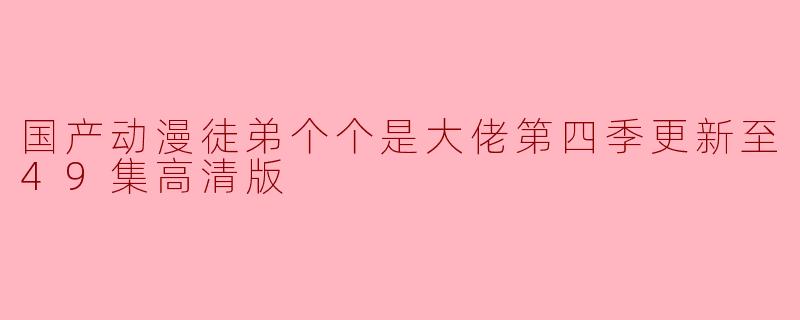 国产动漫《徒弟个个是大佬》第四季更新至49集后,有哪些精彩的剧情亮点?