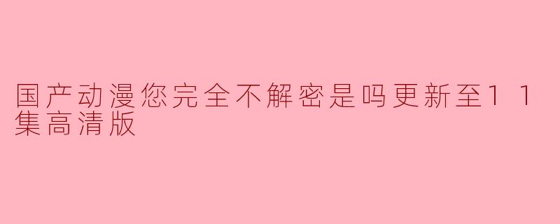 国产动漫您完全不解密是吗更新至11集高清版
