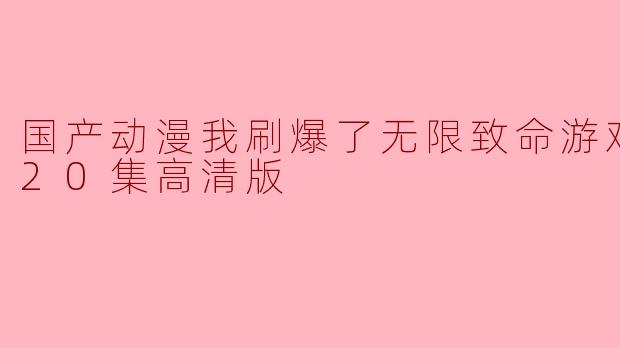 国产动漫我刷爆了无限致命游戏更新至20集高清版