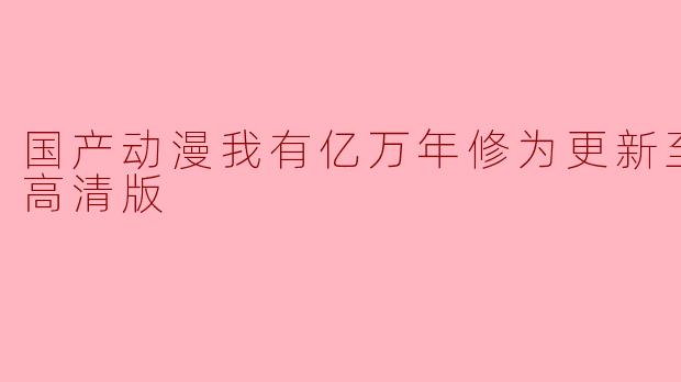 国产动漫《我有亿万年修为》更新至14集,引发热议!