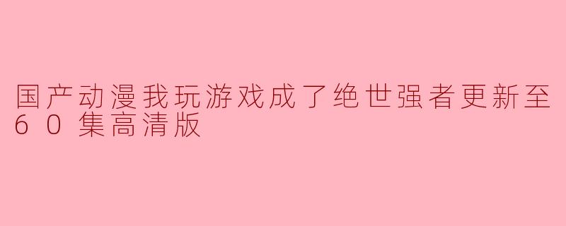 国产动漫《我玩游戏成了绝世强者》的故事背景和主要情节是什么?**
