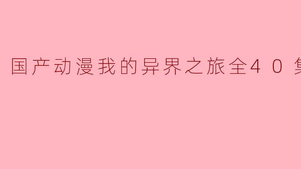 国产动漫我的异界之旅全40集