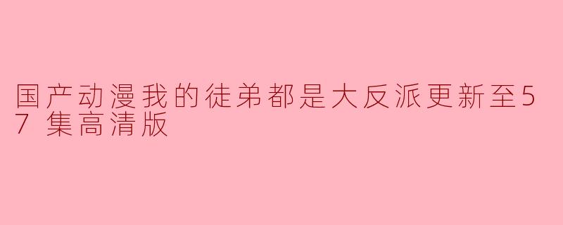 国产动漫我的徒弟都是大反派更新至57集高清版