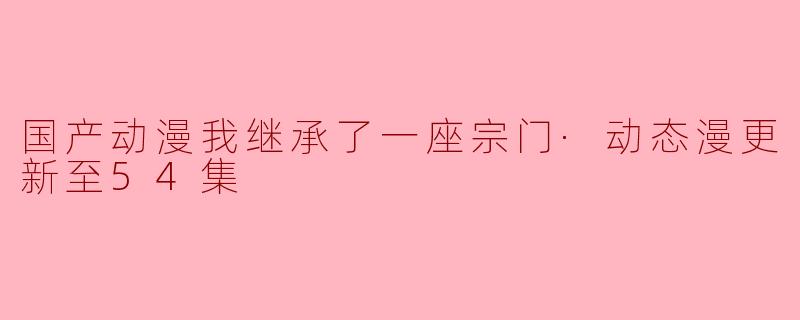 国产动漫我继承了一座宗门·动态漫更新至54集