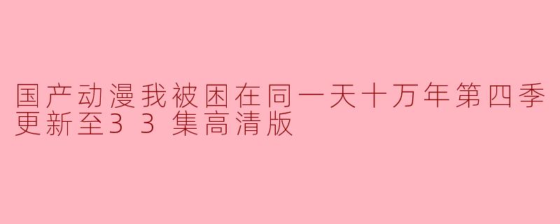 国产动漫我被困在同一天十万年第四季更新至33集高清版