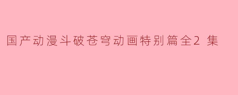 国产动漫斗破苍穹动画特别篇全2集
