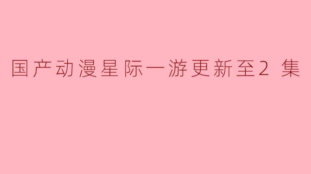 国产动漫星际一游更新至2集