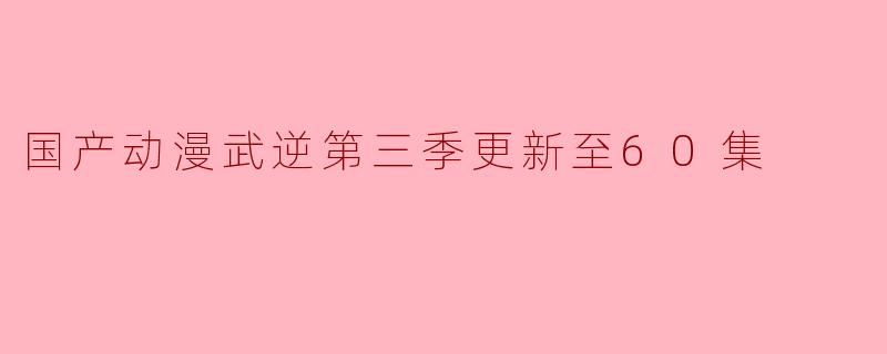 国产动漫武逆第三季更新至60集