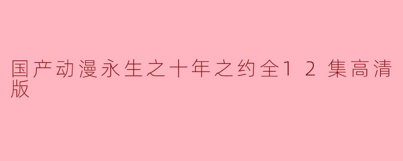国产动漫《永生之十年之约》全12集高清版讲述了什么样的故事?**