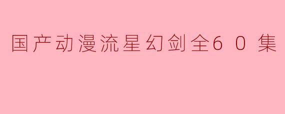 探索国产动漫《流星幻剑》全60集的魅力与价值