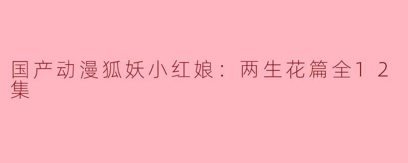 国产动漫狐妖小红娘：两生花篇全12集