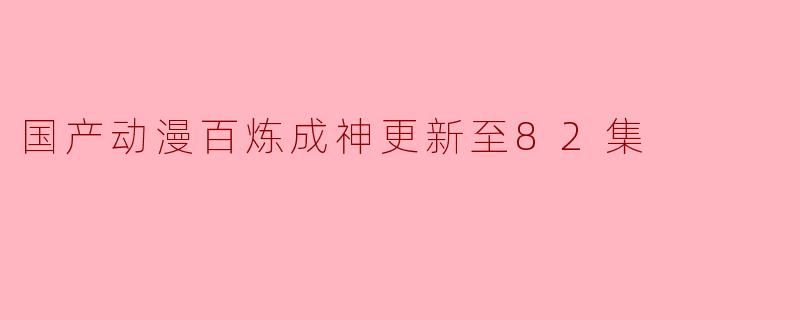 国产动漫百炼成神更新至82集