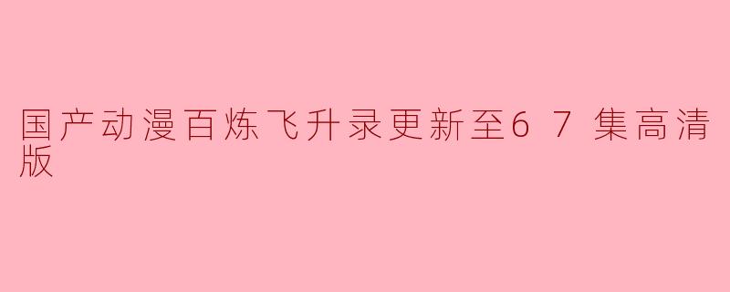 国产动漫百炼飞升录更新至67集高清版