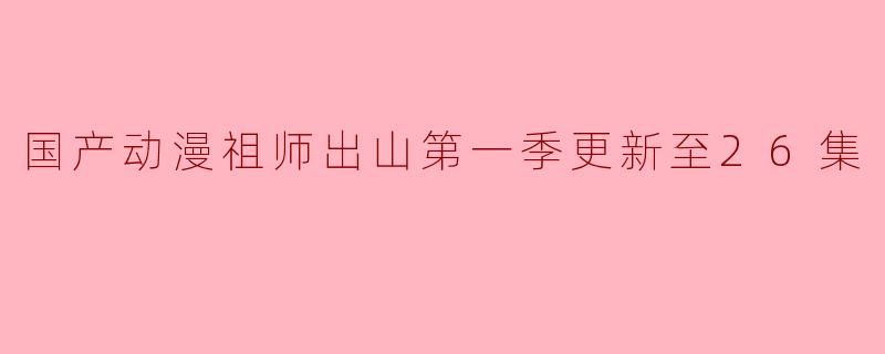 国产动漫祖师出山第一季更新至26集