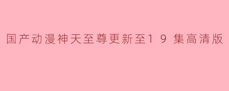 国产动漫神天至尊更新至19集高清版
