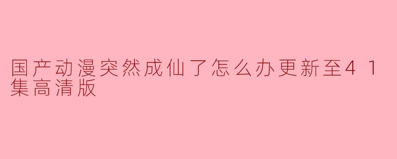 国产动漫突然成仙了怎么办更新至41集高清版