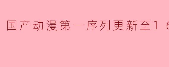 国产动漫第一序列更新至16集高清版