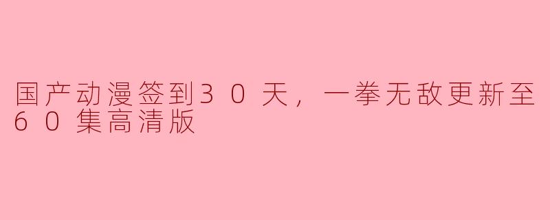 国产动漫《一拳无敌》在签到30天后更新至60集高清版，您认为这部动漫有什么独特之处？