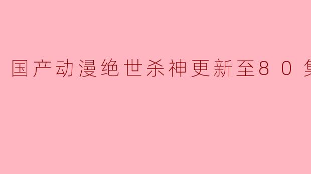 国产动漫绝世杀神更新至80集高清版