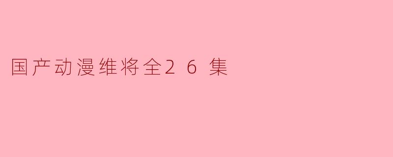 国产动漫《维将》全26集:传承与创新的完美结合