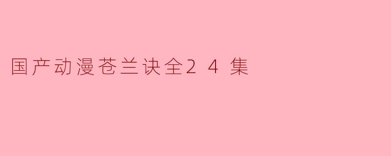 ### 探索《苍兰诀》:国产动漫的璀璨之作