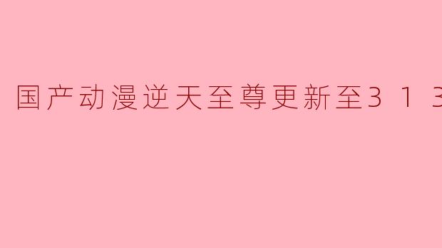 国产动漫逆天至尊更新至313集