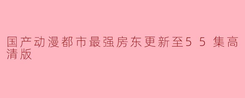 ### 国产动漫《都市最强房东》更新至55集高清版