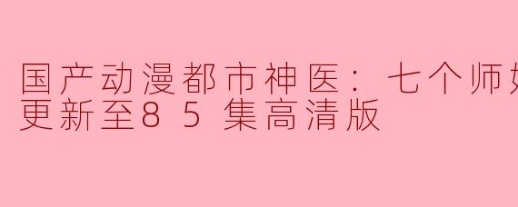 国产动漫都市神医：七个师姐保我无敌更新至85集高清版