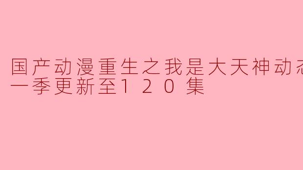 国产动漫《重生之我是大天神》动态漫画第一季更新至120集,热血剧情引发追剧热潮