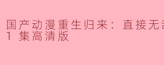 ### 国产动漫重生归来：直接无敌更新至81集高清版