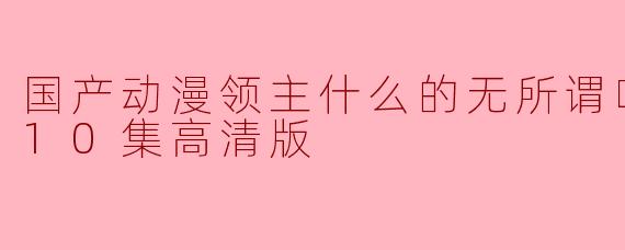 国产动漫《领主什么的无所谓啦》更新到110集高清版了吗？**
