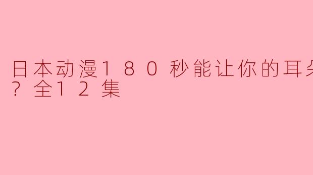 日本动漫180秒能让你的耳朵幸福吗？全12集