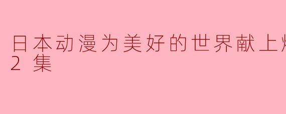 探讨“日本动漫为美好的世界献上爆焰！”的魅力与深意