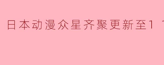 日本动漫众星齐聚更新至11集