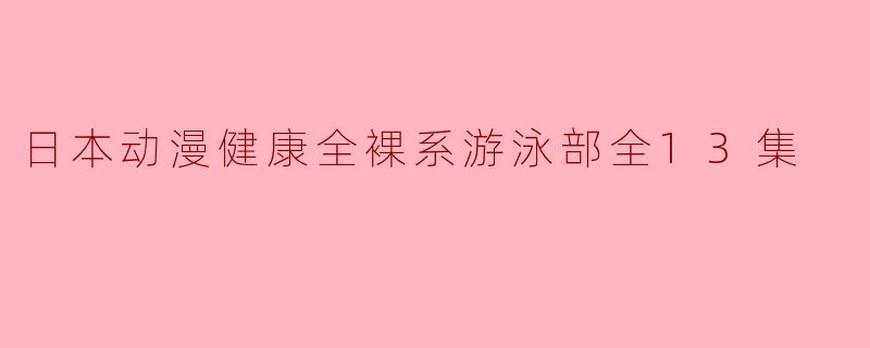 日本动漫健康全裸系游泳部全13集