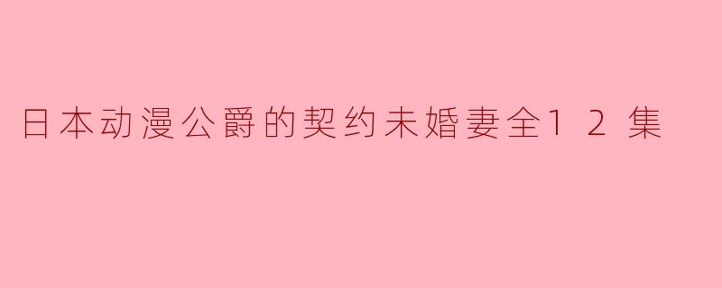 日本动漫公爵的契约未婚妻全12集