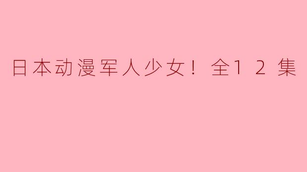 这部“日本动漫军人少女！全12集”的主要剧情是什么？